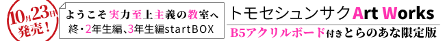 10月23日発売!『ようこそ実力至上主義の教室へ 終・2年生編、3年生編startBOX トモセシュンサク Art Works B5アクリルボード付きとらのあな限定版』